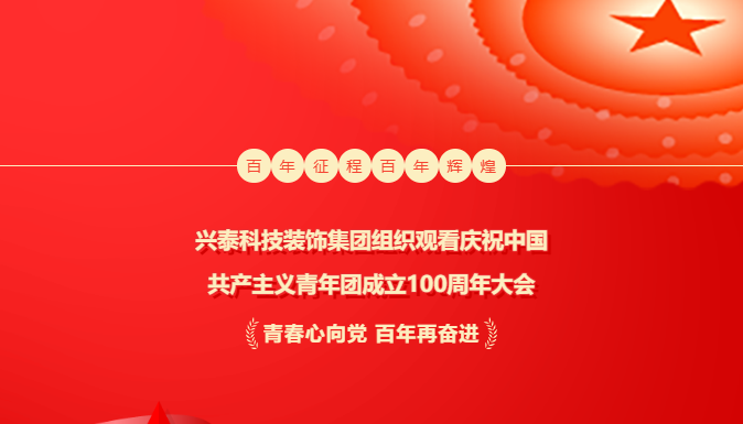 奮輯揚帆新時代 | 興泰科技裝飾集團組織觀看慶祝中(zhōng)國共産主義青年團成立100周年大(dà)會